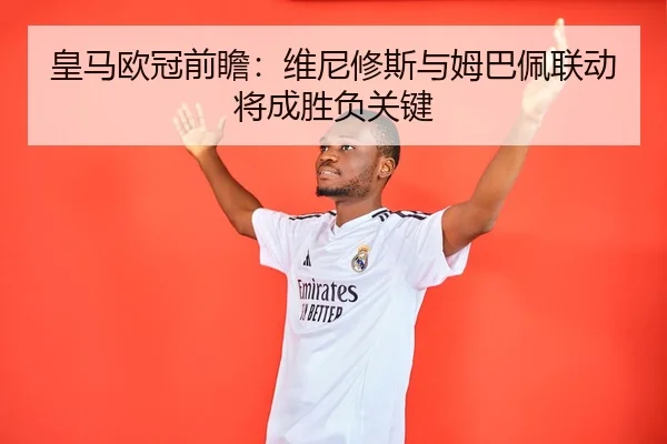 皇马欧冠前瞻:维尼修斯与姆巴佩联动将成胜负关键